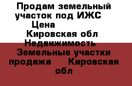 Продам земельный участок под ИЖС. › Цена ­ 350 000 - Кировская обл. Недвижимость » Земельные участки продажа   . Кировская обл.